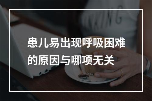 患儿易出现呼吸困难的原因与哪项无关