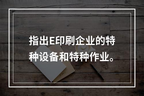 指出E印刷企业的特种设备和特种作业。