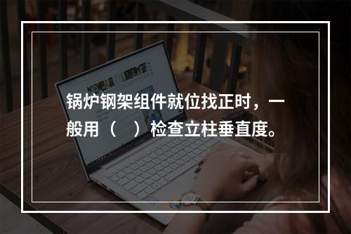 锅炉钢架组件就位找正时，一般用（　）检查立柱垂直度。