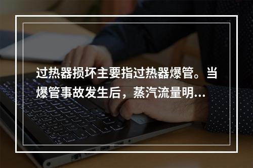 过热器损坏主要指过热器爆管。当爆管事故发生后，蒸汽流量明显下