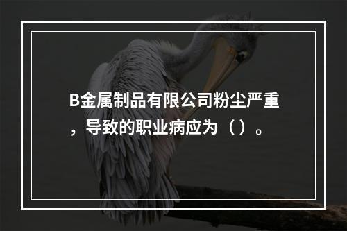 B金属制品有限公司粉尘严重，导致的职业病应为（	）。