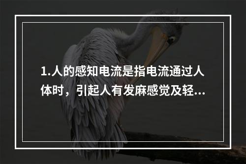 1.人的感知电流是指电流通过人体时，引起人有发麻感觉及轻微针