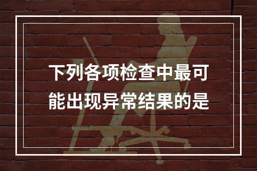 下列各项检查中最可能出现异常结果的是