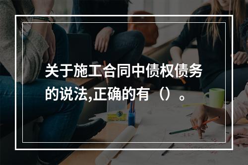 关于施工合同中债权债务的说法,正确的有（）。