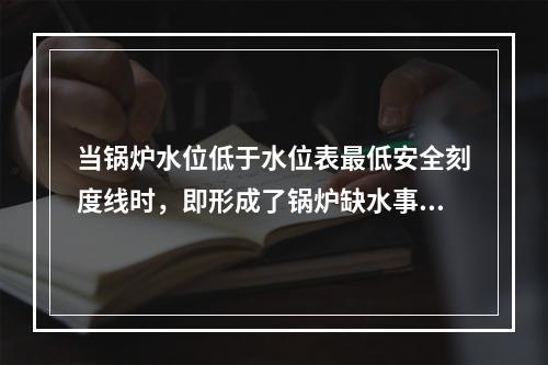 当锅炉水位低于水位表最低安全刻度线时，即形成了锅炉缺水事故。