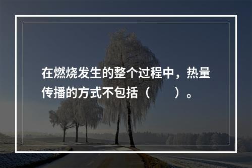 在燃烧发生的整个过程中，热量传播的方式不包括（　　）。