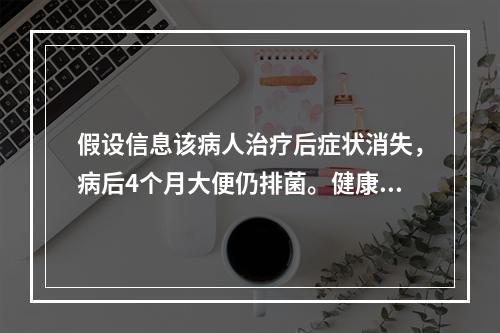 假设信息该病人治疗后症状消失，病后4个月大便仍排菌。健康带菌