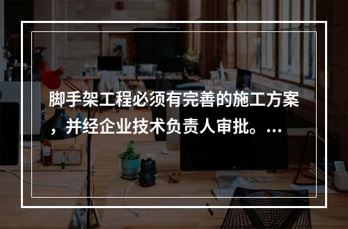 脚手架工程必须有完善的施工方案，并经企业技术负责人审批。并且