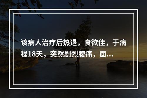 该病人治疗后热退，食欲佳，于病程18天，突然剧烈腹痛，面色苍