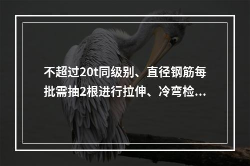 不超过20t同级别、直径钢筋每批需抽2根进行拉伸、冷弯检查