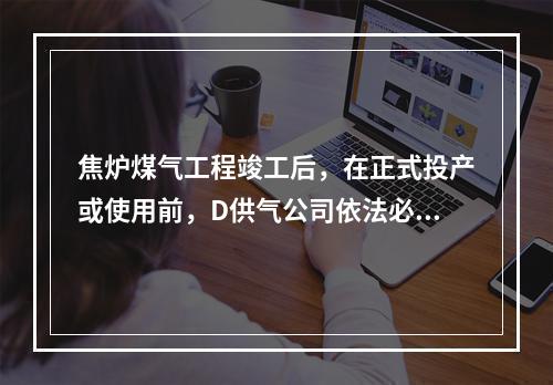 焦炉煤气工程竣工后，在正式投产或使用前，D供气公司依法必须开