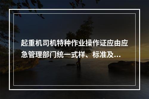 起重机司机特种作业操作证应由应急管理部门统一式样、标准及编号