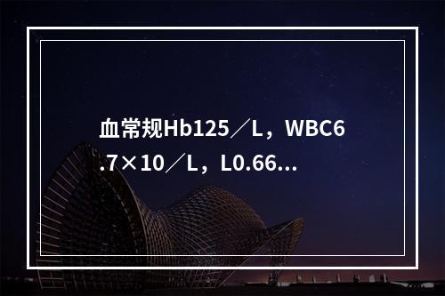 血常规Hb125／L，WBC6.7×10／L，L0.66，N