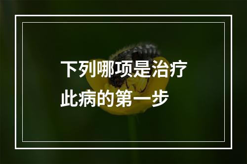 下列哪项是治疗此病的第一步