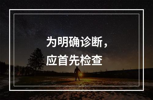 为明确诊断，应首先检查