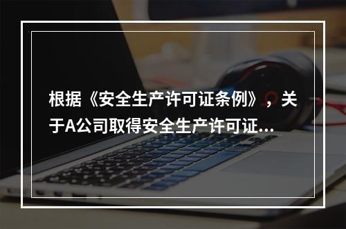 根据《安全生产许可证条例》，关于A公司取得安全生产许可证应当