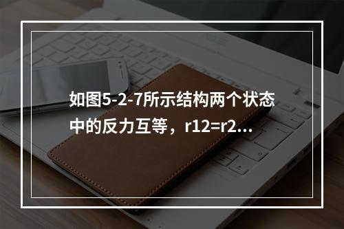 如图5-2-7所示结构两个状态中的反力互等，r12=r21