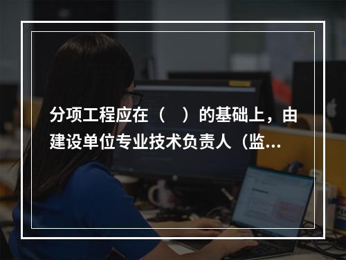 分项工程应在（　）的基础上，由建设单位专业技术负责人（监理工