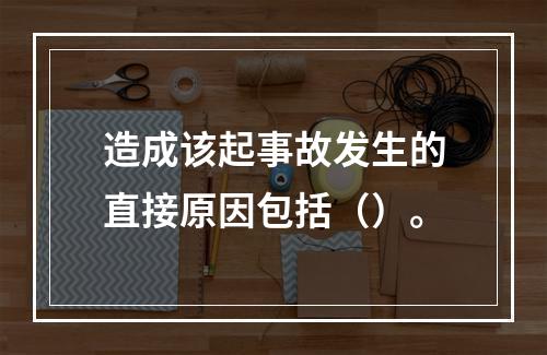 造成该起事故发生的直接原因包括（）。