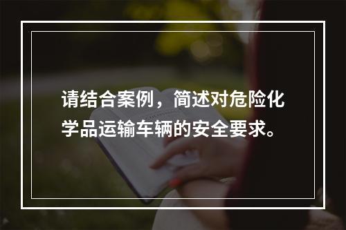 请结合案例，简述对危险化学品运输车辆的安全要求。