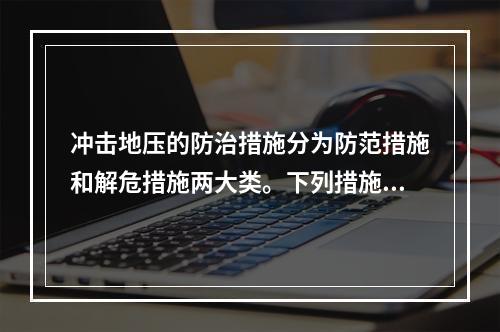 冲击地压的防治措施分为防范措施和解危措施两大类。下列措施，