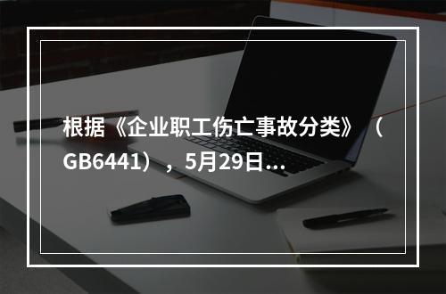 根据《企业职工伤亡事故分类》（GB6441），5月29日事故