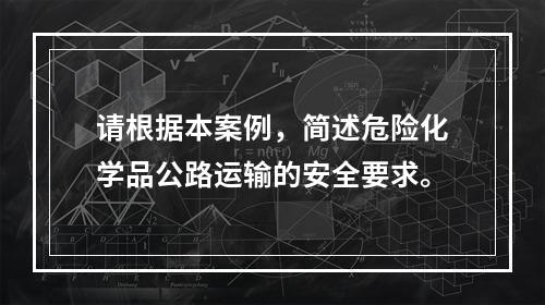 请根据本案例，简述危险化学品公路运输的安全要求。