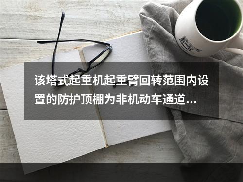 该塔式起重机起重臂回转范围内设置的防护顶棚为非机动车通道，则