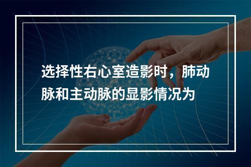 选择性右心室造影时，肺动脉和主动脉的显影情况为