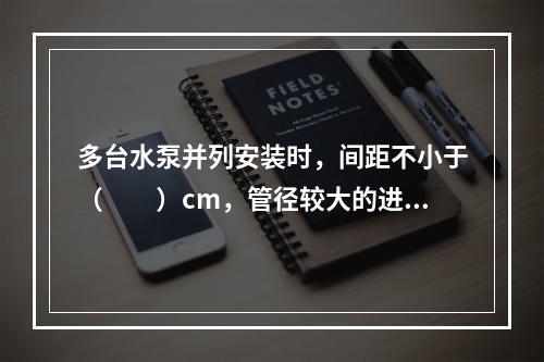 多台水泵并列安装时，间距不小于（　　）cm，管径较大的进出水