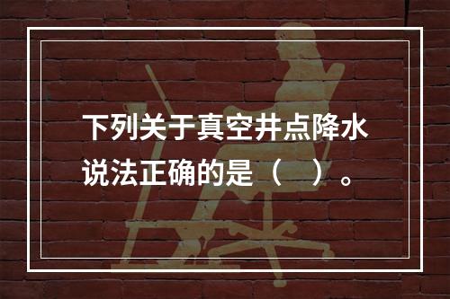 下列关于真空井点降水说法正确的是（　）。