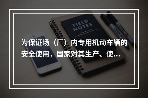 为保证场（厂）内专用机动车辆的安全使用，国家对其生产、使用、