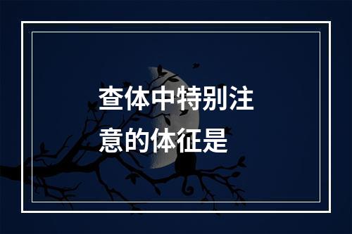 查体中特别注意的体征是