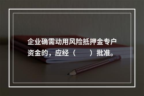 企业确需动用风险抵押金专户资金的，应经（　　）批准。