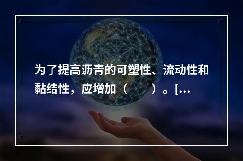 为了提高沥青的可塑性、流动性和黏结性，应增加（　　）。[2