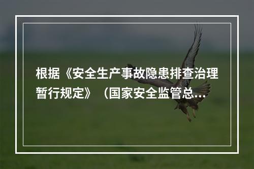 根据《安全生产事故隐患排查治理暂行规定》（国家安全监管总局令