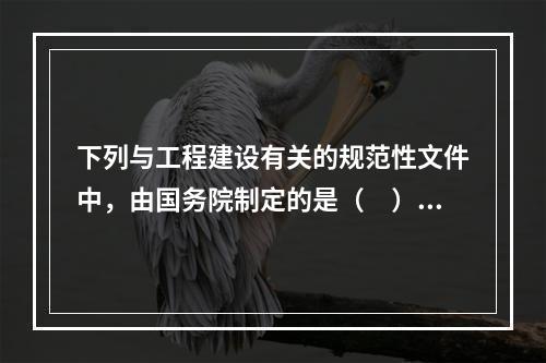 下列与工程建设有关的规范性文件中，由国务院制定的是（　）。