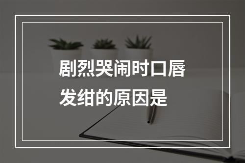 剧烈哭闹时口唇发绀的原因是