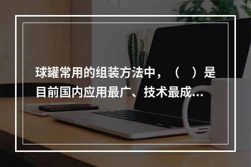 球罐常用的组装方法中，（　）是目前国内应用最广、技术最成熟的