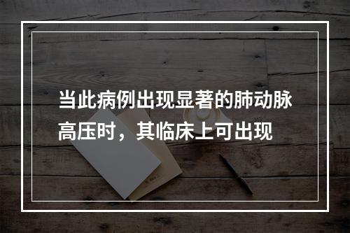 当此病例出现显著的肺动脉高压时，其临床上可出现