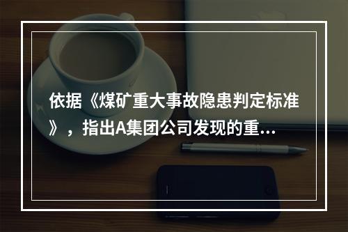 依据《煤矿重大事故隐患判定标准》，指出A集团公司发现的重大事