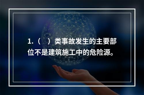 1.（　）类事故发生的主要部位不是建筑施工中的危险源。