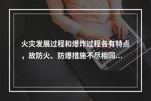 火灾发展过程和爆炸过程各有特点，故防火、防爆措施不尽相同。下