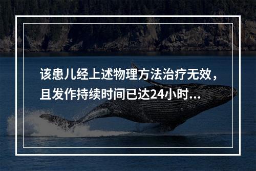 该患儿经上述物理方法治疗无效，且发作持续时间已达24小时以上