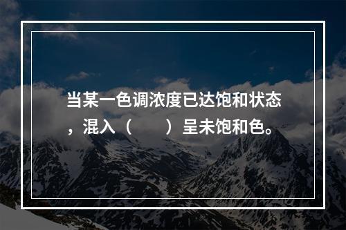 当某一色调浓度已达饱和状态，混入（　　）呈未饱和色。