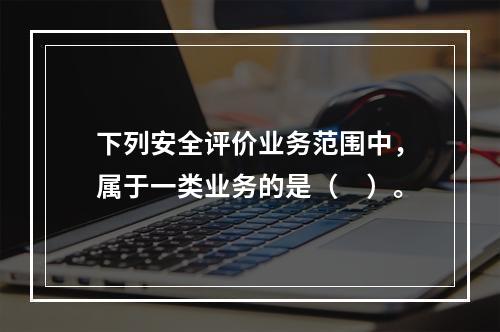 下列安全评价业务范围中，属于一类业务的是（　）。