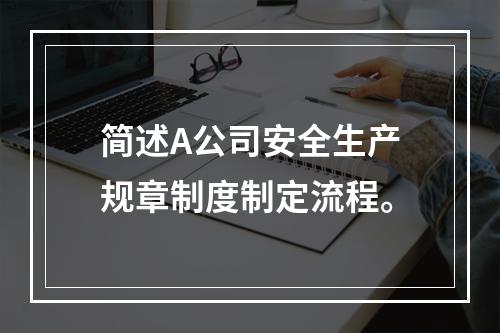 简述A公司安全生产规章制度制定流程。