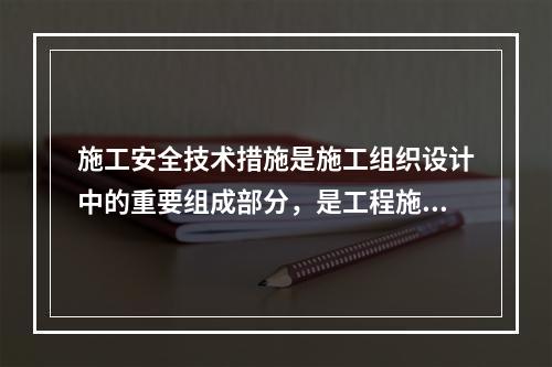 施工安全技术措施是施工组织设计中的重要组成部分，是工程施工安