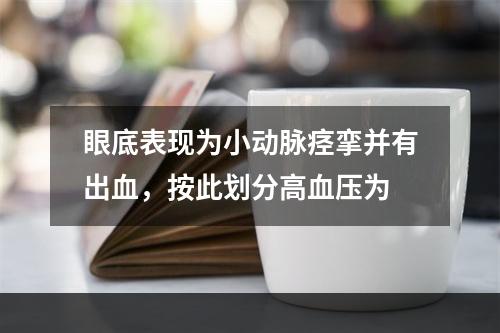 眼底表现为小动脉痉挛并有出血，按此划分高血压为