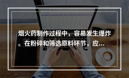 烟火药制作过程中，容易发生爆炸。在粉碎和筛选原料环节，应坚持